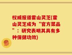 权威报道霍山灵芝(霍山灵芝成为“官方菜品”：研究表明其具有多种保健功效)