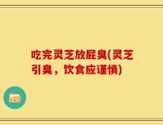 吃完灵芝放屁臭(灵芝引臭，饮食应谨慎)