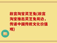 故宫淘宝灵芝兔(故宫淘宝推出灵芝兔周边，传递中国传统文化价值观)