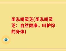 圣泓明灵芝(圣泓明灵芝：自然健康，呵护你的身体)
