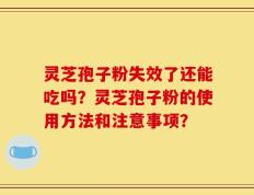 灵芝孢子粉失效了还能吃吗？灵芝孢子粉的使用方法和注意事项？