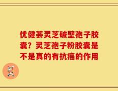 优健荟灵芝破壁孢子胶囊？灵芝孢子粉胶囊是不是真的有抗癌的作用
