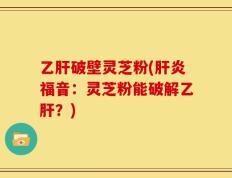 乙肝破壁灵芝粉(肝炎福音：灵芝粉能破解乙肝？)