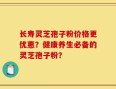 长寿灵芝孢子粉价格更优惠？健康养生必备的灵芝孢子粉？