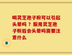 喝灵芝孢子粉可以引起头晕吗 ？服用灵芝孢子粉后会头晕吗需要注意什么