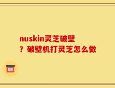 nuskin灵芝破壁？破壁机打灵芝怎么做