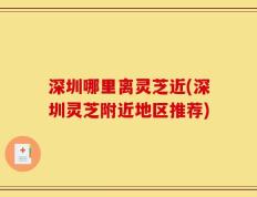 深圳哪里离灵芝近(深圳灵芝附近地区推荐)