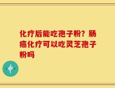化疗后能吃孢子粉？肠癌化疗可以吃灵芝孢子粉吗