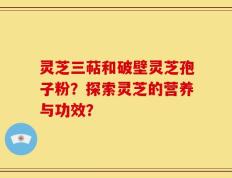 灵芝三萜和破壁灵芝孢子粉？探索灵芝的营养与功效？