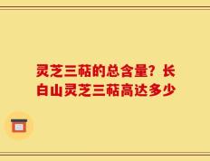 灵芝三萜的总含量？长白山灵芝三萜高达多少
