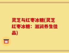 灵芝与红枣冰糖(灵芝红枣冰糖：滋润养生佳品)