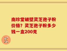 南珍堂破壁灵芝孢子粉价格？灵芝孢子粉多少钱一盒200克