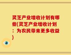 灵芝产业增收计划有哪些(灵芝产业增收计划：为农民带来更多收益)