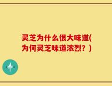 灵芝为什么很大味道(为何灵芝味道浓烈？)