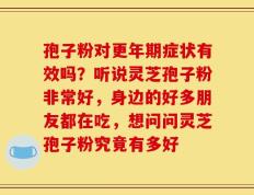 孢子粉对更年期症状有效吗？听说灵芝孢子粉非常好，身边的好多朋友都在吃，想问问灵芝孢子粉究竟有多好