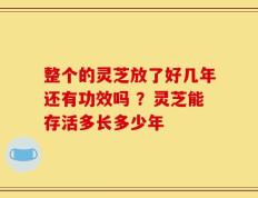 整个的灵芝放了好几年还有功效吗 ？灵芝能存活多长多少年