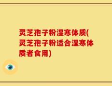 灵芝孢子粉湿寒体质(灵芝孢子粉适合湿寒体质者食用)