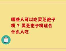 哪些人可以吃灵芝孢子粉 ？灵芝孢子粉适合什么人吃