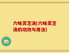 六味灵芝汤(六味灵芝汤的功效与用法)