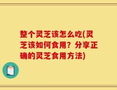 整个灵芝该怎么吃(灵芝该如何食用？分享正确的灵芝食用方法)
