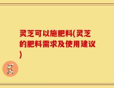 灵芝可以施肥料(灵芝的肥料需求及使用建议)