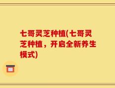 七哥灵芝种植(七哥灵芝种植，开启全新养生模式)