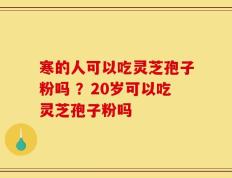 寒的人可以吃灵芝孢子粉吗 ？20岁可以吃灵芝孢子粉吗