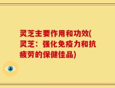 灵芝主要作用和功效(灵芝：强化免疫力和抗疲劳的保健佳品)