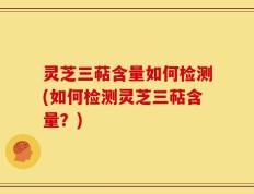 灵芝三萜含量如何检测(如何检测灵芝三萜含量？)