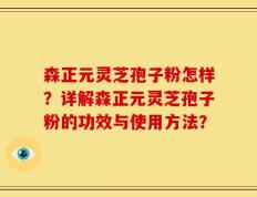 森正元灵芝孢子粉怎样？详解森正元灵芝孢子粉的功效与使用方法？