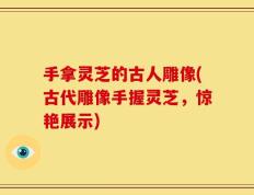 手拿灵芝的古人雕像(古代雕像手握灵芝，惊艳展示)