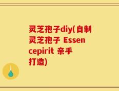 灵芝孢子diy(自制灵芝孢子 Essencepirit 亲手打造)