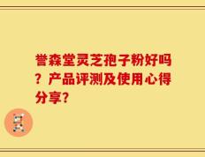 誉森堂灵芝孢子粉好吗？产品评测及使用心得分享？