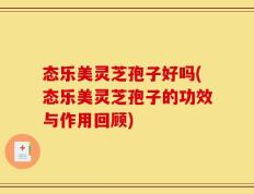 态乐美灵芝孢子好吗(态乐美灵芝孢子的功效与作用回顾)