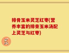 排骨玉米灵芝红枣(营养丰富的排骨玉米汤配上灵芝与红枣)