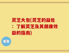 灵芝大包(灵芝的益处：了解灵芝及其健康效益的指南)
