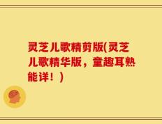 灵芝儿歌精剪版(灵芝儿歌精华版，童趣耳熟能详！)