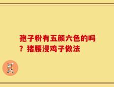 孢子粉有五颜六色的吗？猪腰浸鸡子做法