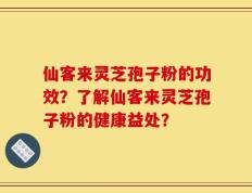 仙客来灵芝孢子粉的功效？了解仙客来灵芝孢子粉的健康益处？