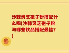 沙棘灵芝孢子粉搭配什么喝(沙棘灵芝孢子粉与哪些饮品搭配最佳？)