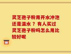 灵芝孢子粉用开水冲泡还是温水 ？有人买过灵芝孢子粉吗怎么用比较好呢