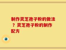 制作灵芝孢子粉的做法 ？灵芝孢子粉的制作配方