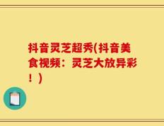抖音灵芝超秀(抖音美食视频：灵芝大放异彩！)