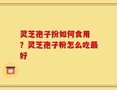 灵芝孢子扮如何食用 ？灵芝孢子粉怎么吃最好
