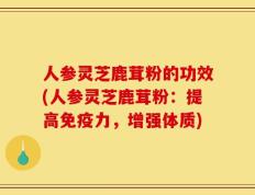 人参灵芝鹿茸粉的功效(人参灵芝鹿茸粉：提高免疫力，增强体质)