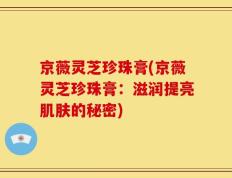 京薇灵芝珍珠膏(京薇灵芝珍珠膏：滋润提亮肌肤的秘密)