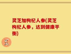 灵芝加枸杞人参(灵芝枸杞人参，达到健康平衡)