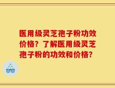 医用级灵芝孢子粉功效价格？了解医用级灵芝孢子粉的功效和价格？