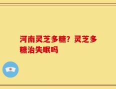 河南灵芝多糖？灵芝多糖治失眠吗