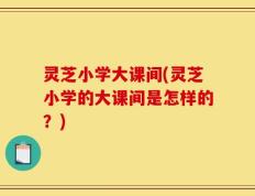 灵芝小学大课间(灵芝小学的大课间是怎样的？)